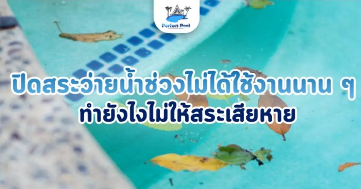 ปิดสระว่ายน้ำไว้นานๆ หรือสระว่ายน้ำไม่ใช้งาน ทำยังไงไม่ให้สระเสียหาย