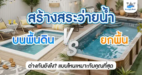 สร้างสระว่ายน้ำบนพื้นดิน vs ยกพื้น ต่างกันยังไง? แบบไหนเหมาะกับคุณที่สุด