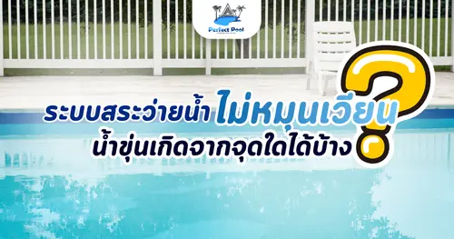 ระบบสระว่ายน้ำไม่หมุนเวียน น้ำขุ่นเกิดจากจุดใดได้บ้าง