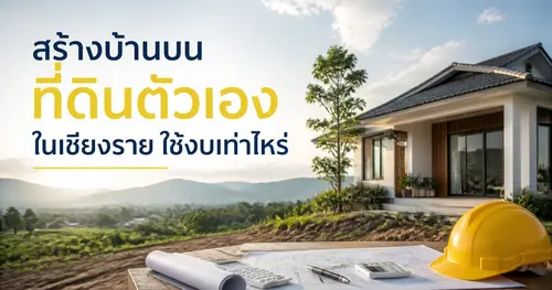 สร้างบ้านบนที่ดินตัวเองในเชียงราย ใช้งบเท่าไหร่ คุมงบอย่างไรไม่ให้บานปลาย